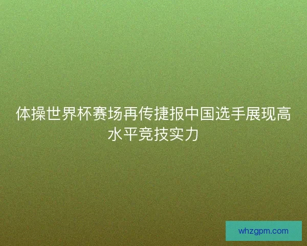 体操世界杯赛场再传捷报中国选手展现高水平竞技实力