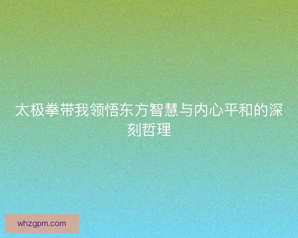 太极拳带我领悟东方智慧与内心平和的深刻哲理