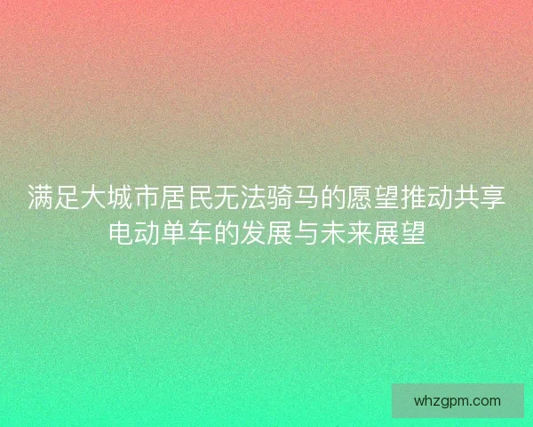 满足大城市居民无法骑马的愿望推动共享电动单车的发展与未来展望