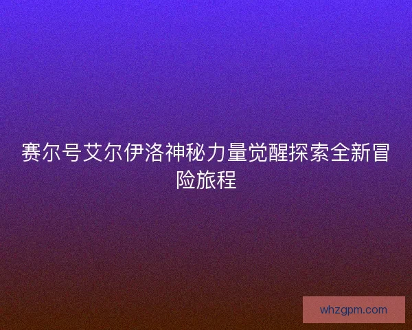 赛尔号艾尔伊洛神秘力量觉醒探索全新冒险旅程