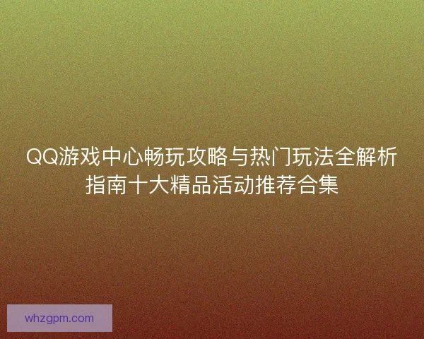 QQ游戏中心畅玩攻略与热门玩法全解析指南十大精品活动推荐合集