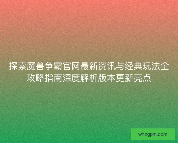 探索魔兽争霸官网最新资讯与经典玩法全攻略指南深度解析版本更新亮点