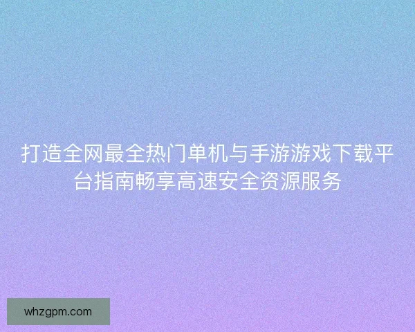 打造全网最全热门单机与手游游戏下载平台指南畅享高速安全资源服务
