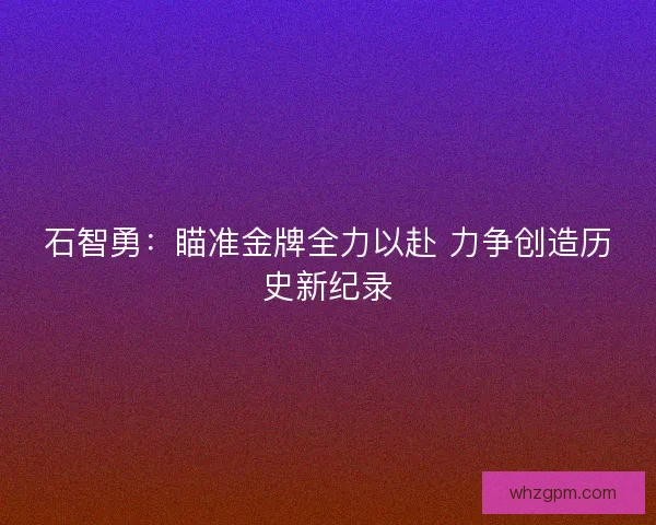 石智勇：瞄准金牌全力以赴 力争创造历史新纪录