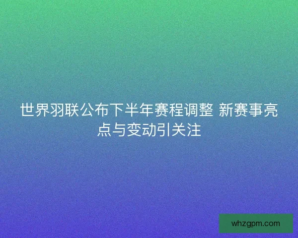 世界羽联公布下半年赛程调整 新赛事亮点与变动引关注