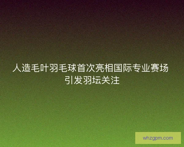 人造毛叶羽毛球首次亮相国际专业赛场 引发羽坛关注